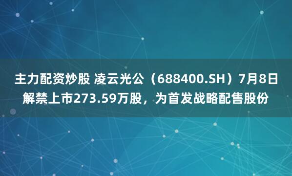 主力配资炒股 凌云光公（688400.SH）7月8日解禁上市273.59万股，为首发战略配售股份