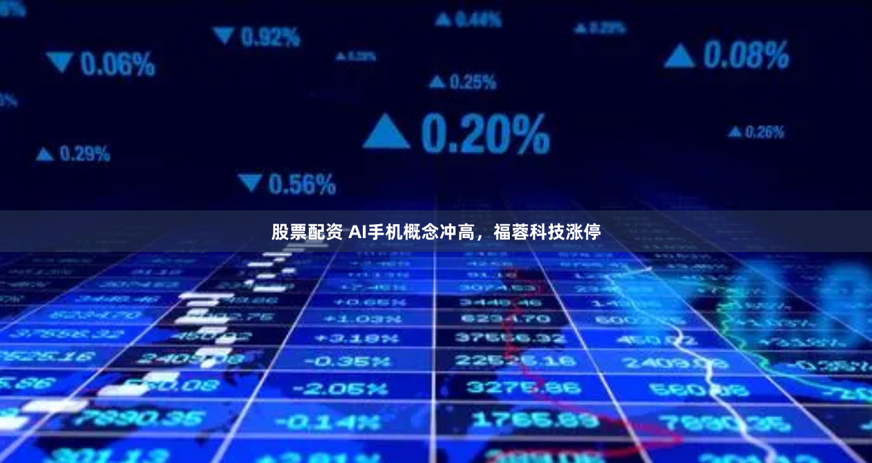 股票配资 AI手机概念冲高，福蓉科技涨停