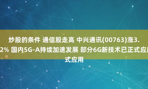 炒股的条件 通信股走高 中兴通讯(00763)涨3.22% 国内5G-A持续加速发展 部分6G新技术已正式应用
