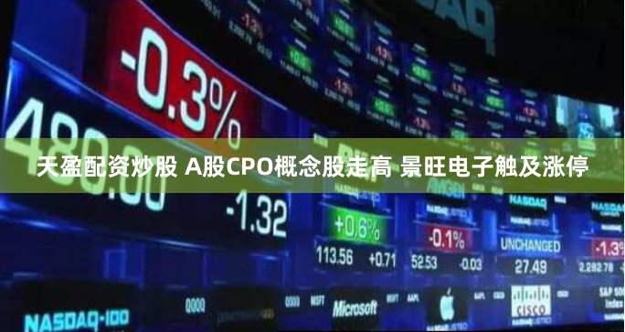天盈配资炒股 A股CPO概念股走高 景旺电子触及涨停