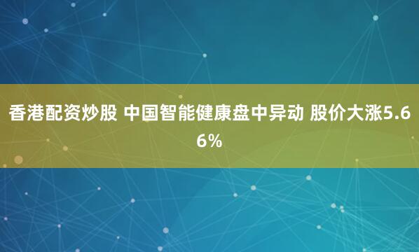 香港配资炒股 中国智能健康盘中异动 股价大涨5.66%