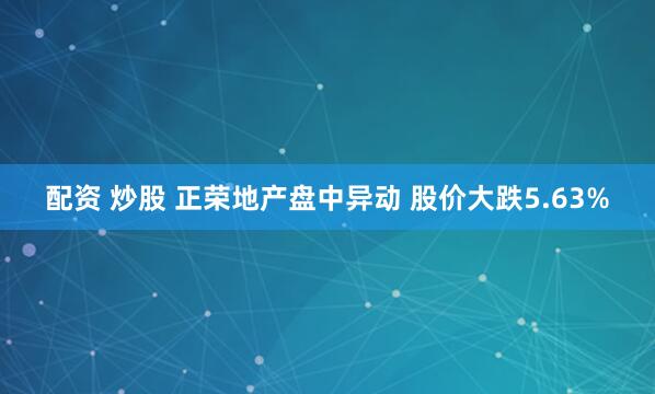 配资 炒股 正荣地产盘中异动 股价大跌5.63%