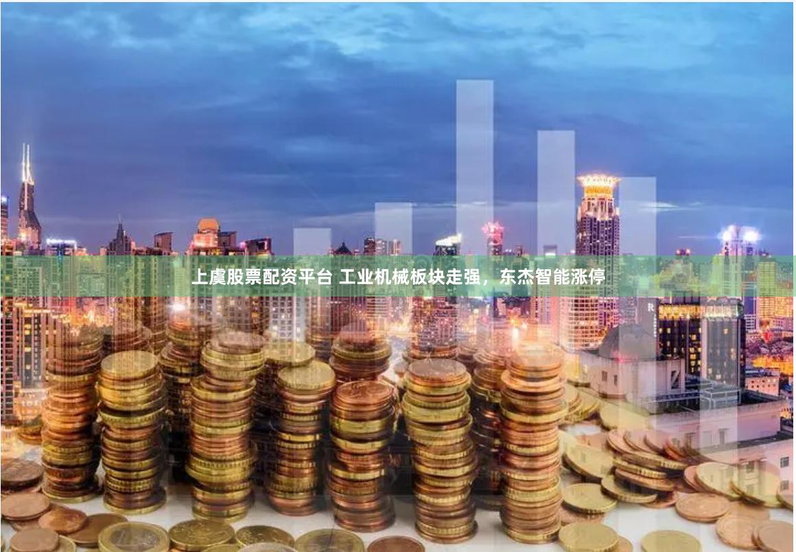 上虞股票配资平台 工业机械板块走强，东杰智能涨停