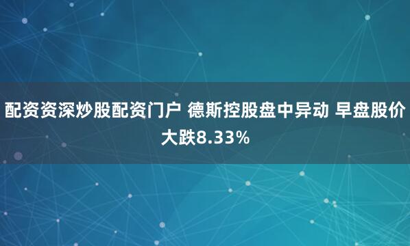 配资资深炒股配资门户 德斯控股盘中异动 早盘股价大跌8.33%