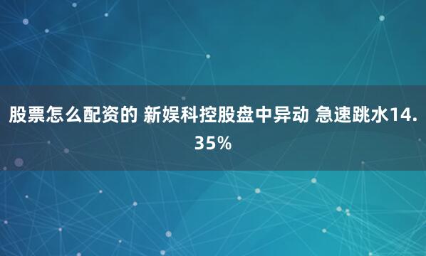 股票怎么配资的 新娱科控股盘中异动 急速跳水14.35%