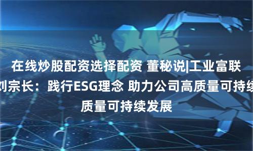 在线炒股配资选择配资 董秘说|工业富联董秘刘宗长：践行ESG理念 助力公司高质量可持续发展