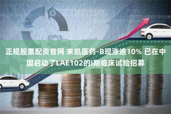 正规股票配资官网 来凯医药-B现涨逾10% 已在中国启动了LAE102的I期临床试验招募