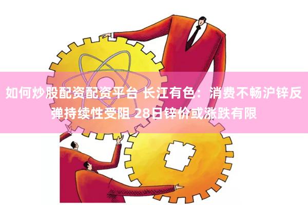 如何炒股配资配资平台 长江有色：消费不畅沪锌反弹持续性受阻 28日锌价或涨跌有限
