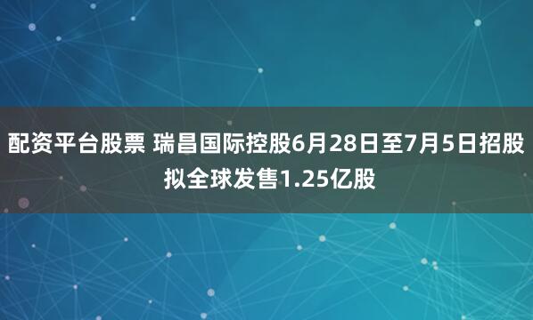 配资平台股票 瑞昌国际控股6月28日至7月5日招股 拟全球发售1.25亿股