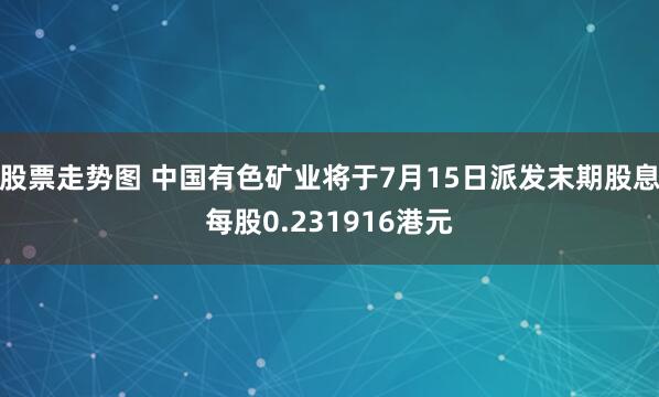 股票走势图 中国有色矿业将于7月15日派发末期股息每股0.231916港元