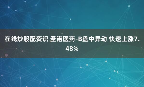 在线炒股配资识 圣诺医药-B盘中异动 快速上涨7.48%