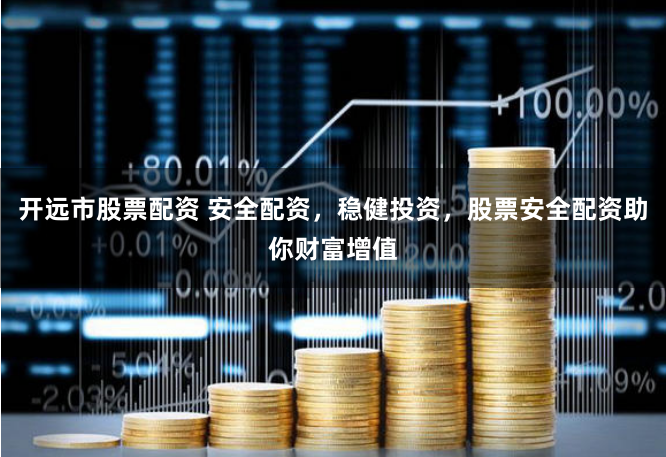 开远市股票配资 安全配资，稳健投资，股票安全配资助你财富增值