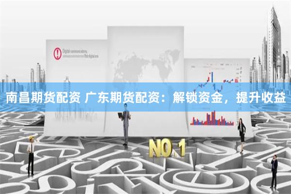 南昌期货配资 广东期货配资：解锁资金，提升收益