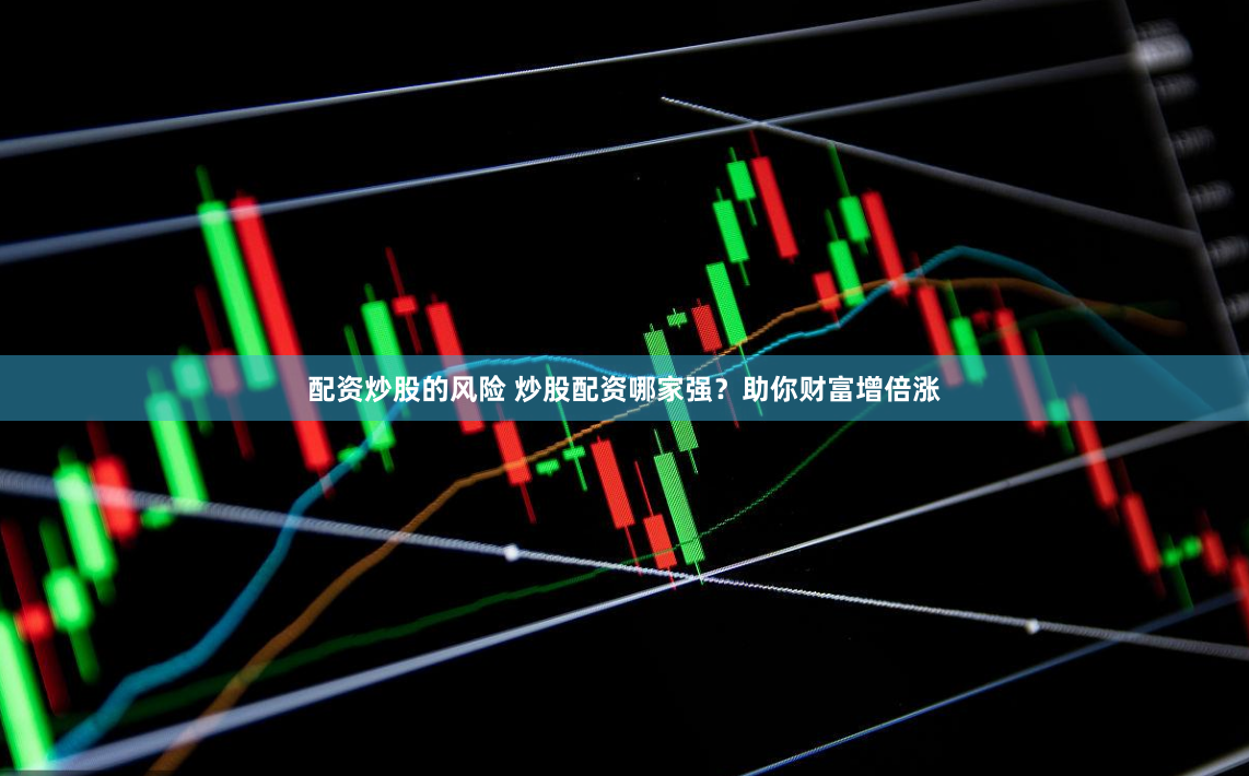 配资炒股的风险 炒股配资哪家强？助你财富增倍涨