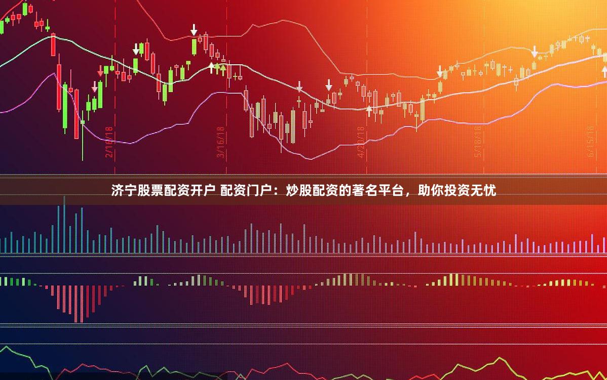 济宁股票配资开户 配资门户：炒股配资的著名平台，助你投资无忧