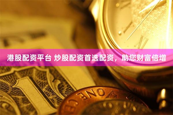 港股配资平台 炒股配资首选配资，助您财富倍增