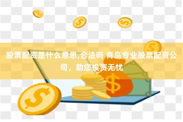 股票配资是什么意思,合法吗 青岛专业股票配资公司，助您投资无忧