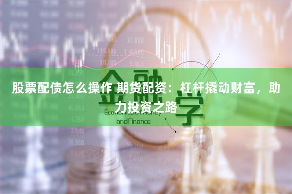 股票配债怎么操作 期货配资：杠杆撬动财富，助力投资之路