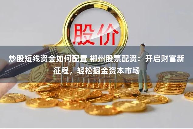 炒股短线资金如何配置 郴州股票配资：开启财富新征程，轻松掘金资本市场