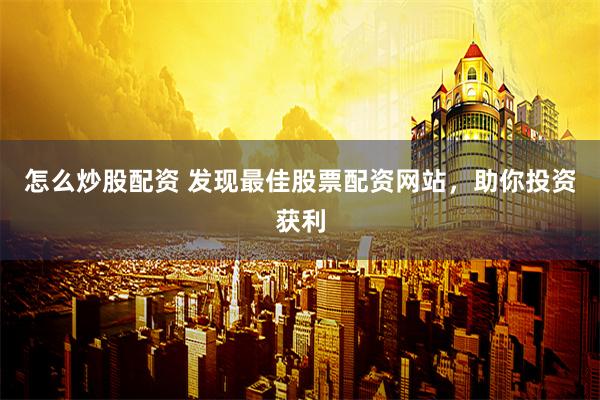 怎么炒股配资 发现最佳股票配资网站，助你投资获利