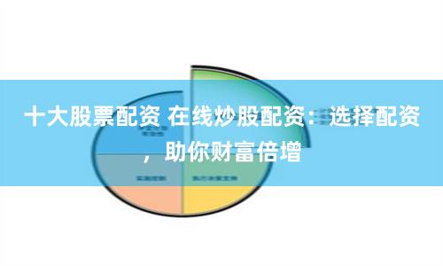 十大股票配资 在线炒股配资：选择配资，助你财富倍增