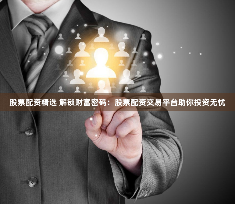 股票配资精选 解锁财富密码：股票配资交易平台助你投资无忧