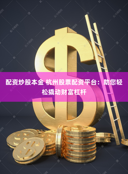 配资炒股本金 杭州股票配资平台：助您轻松撬动财富杠杆