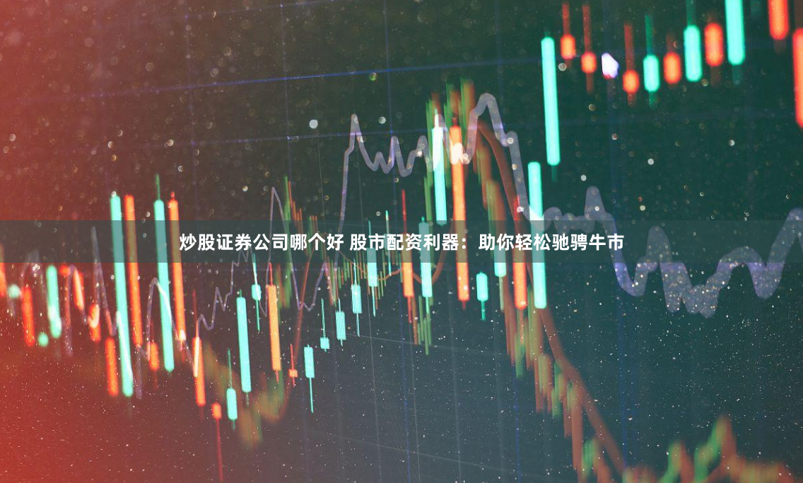 炒股证券公司哪个好 股市配资利器：助你轻松驰骋牛市