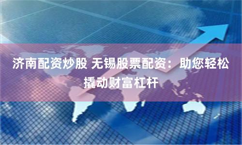 济南配资炒股 无锡股票配资：助您轻松撬动财富杠杆