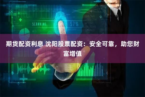 期货配资利息 沈阳股票配资：安全可靠，助您财富增值