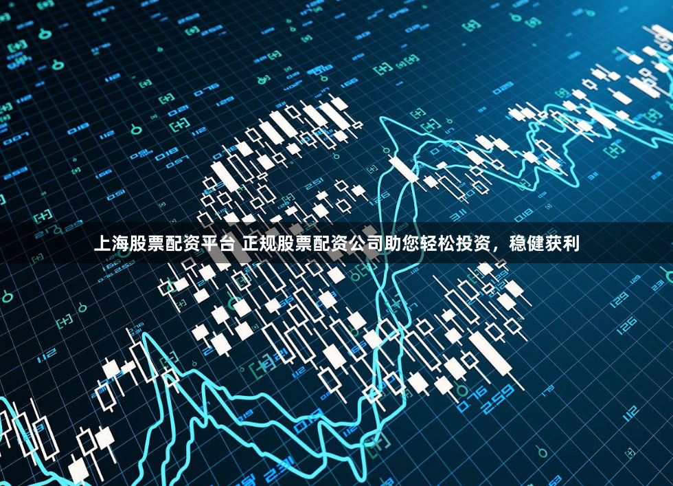 上海股票配资平台 正规股票配资公司助您轻松投资，稳健获利