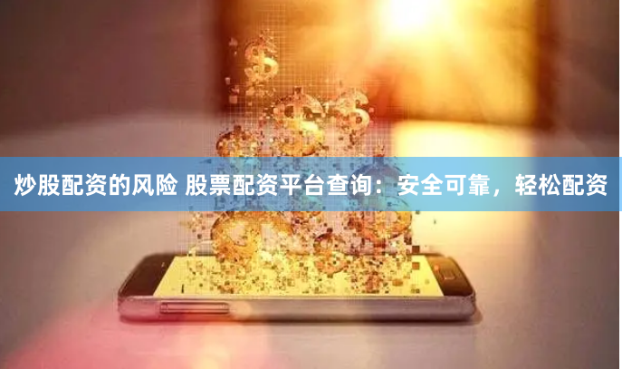 炒股配资的风险 股票配资平台查询：安全可靠，轻松配资