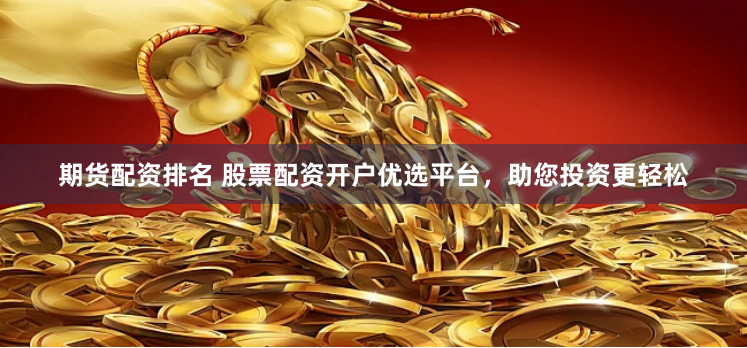 期货配资排名 股票配资开户优选平台，助您投资更轻松
