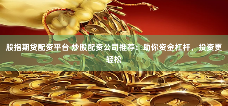 股指期货配资平台 炒股配资公司推荐：助你资金杠杆，投资更轻松