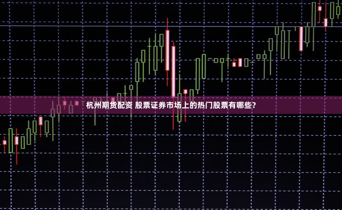 杭州期货配资 股票证券市场上的热门股票有哪些？