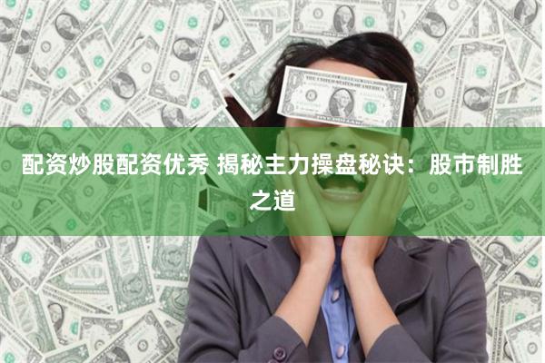 配资炒股配资优秀 揭秘主力操盘秘诀：股市制胜之道