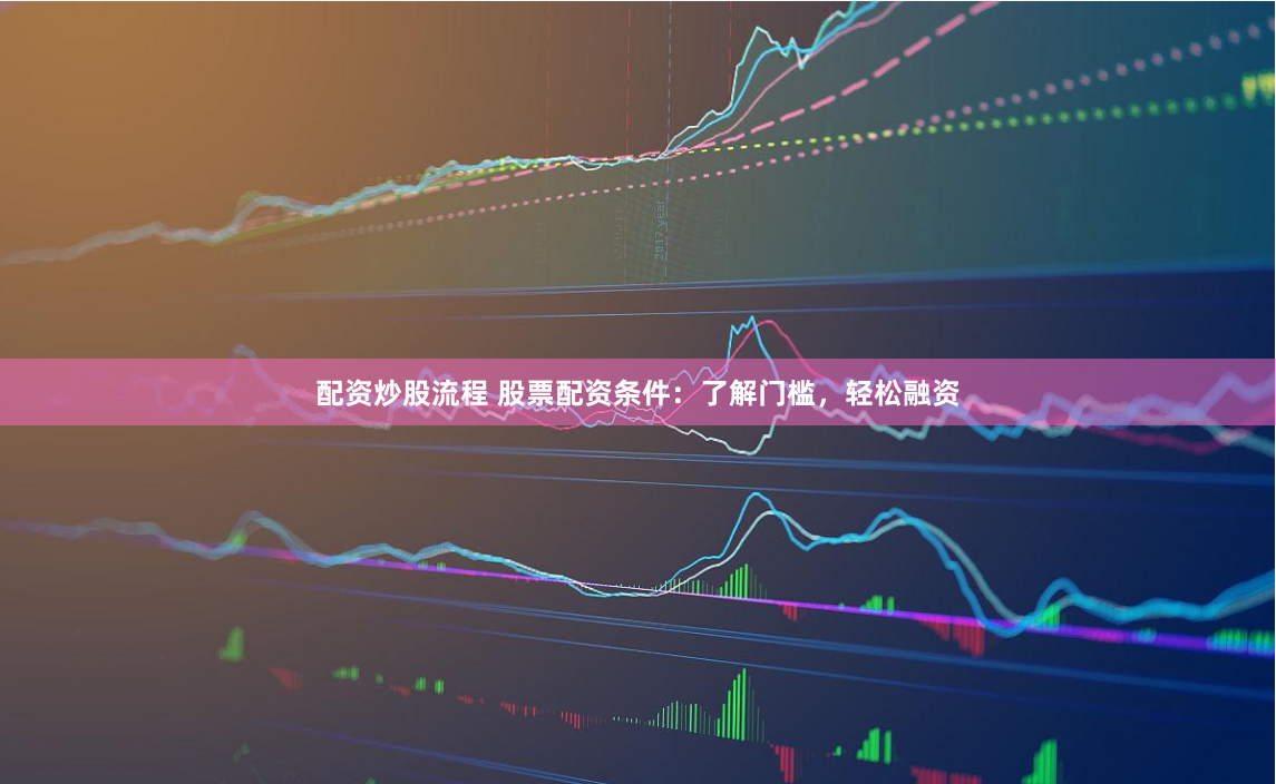 配资炒股流程 股票配资条件：了解门槛，轻松融资