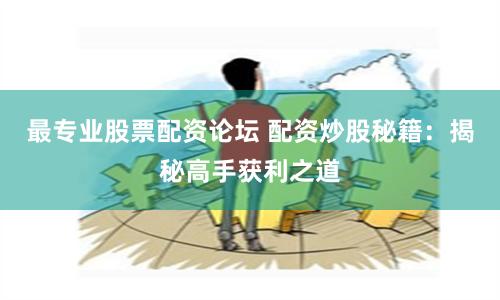 最专业股票配资论坛 配资炒股秘籍：揭秘高手获利之道
