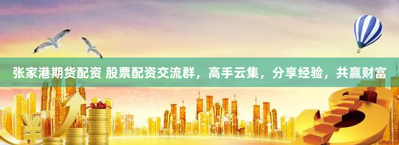 张家港期货配资 股票配资交流群，高手云集，分享经验，共赢财富