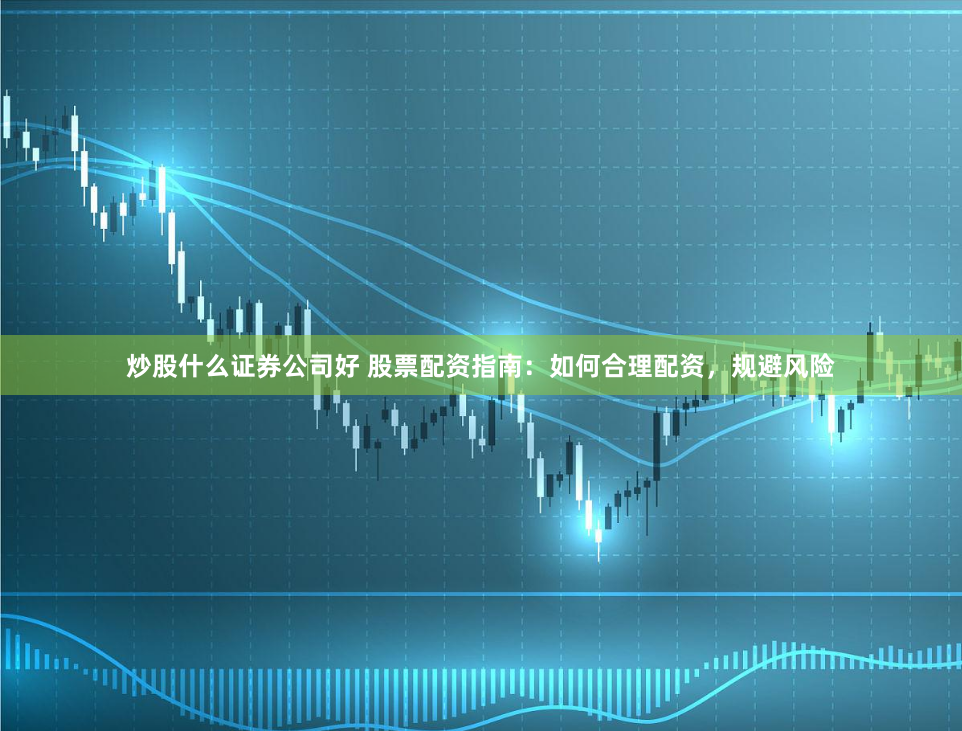 炒股什么证券公司好 股票配资指南：如何合理配资，规避风险