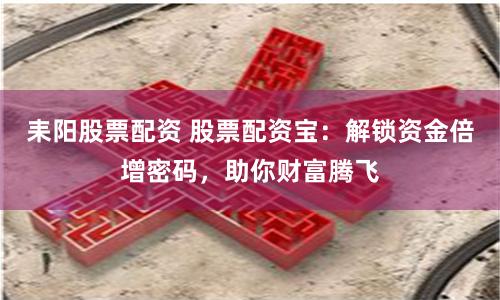 耒阳股票配资 股票配资宝：解锁资金倍增密码，助你财富腾飞