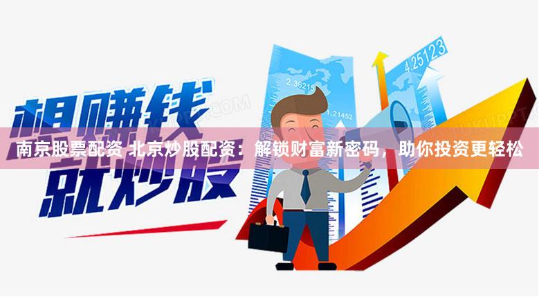 南京股票配资 北京炒股配资：解锁财富新密码，助你投资更轻松