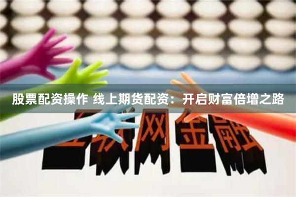股票配资操作 线上期货配资：开启财富倍增之路