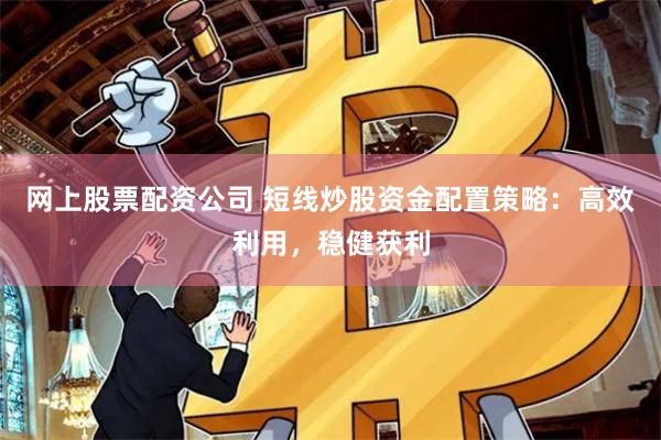 网上股票配资公司 短线炒股资金配置策略：高效利用，稳健获利