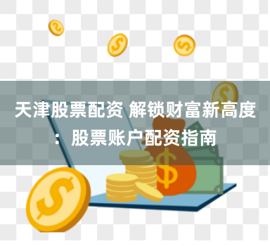 天津股票配资 解锁财富新高度：股票账户配资指南