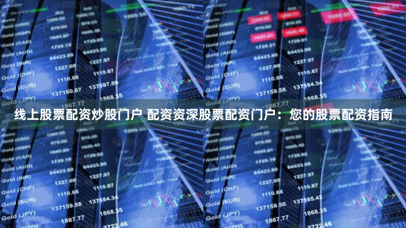 线上股票配资炒股门户 配资资深股票配资门户：您的股票配资指南