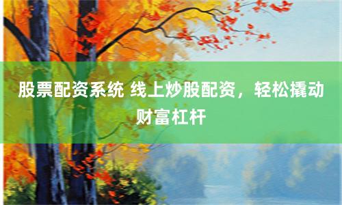股票配资系统 线上炒股配资，轻松撬动财富杠杆