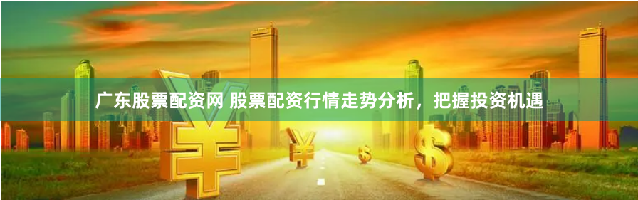 广东股票配资网 股票配资行情走势分析，把握投资机遇