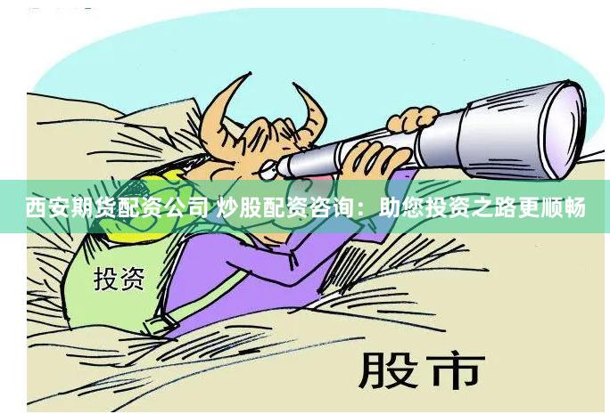 西安期货配资公司 炒股配资咨询：助您投资之路更顺畅