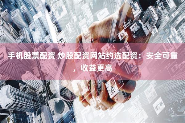 手机股票配资 炒股配资网站约选配资：安全可靠，收益更高